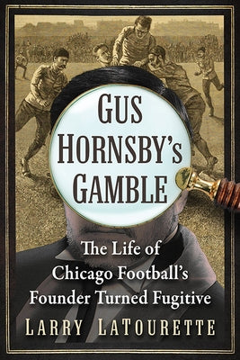 Gus Hornsby's Gamble: The Life of Chicago Football's Founder Turned Fugitive by LaTourette, Larry