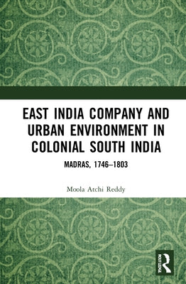 East India Company and Urban Environment in Colonial South India: Madras, 1746-1803 by Reddy, Moola Atchi
