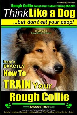 Rough Collie, Rough Coat Collie Training AAA AKC: Think Like a Dog, But Don't Eat Your Poop! Rough Collie Breed Expert Training: Here's EXACTLY How to by Pearce, Paul Allen