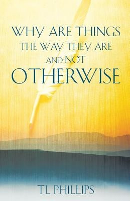 Why are Things The Way They are And Not Otherwise by Phillips, Tl