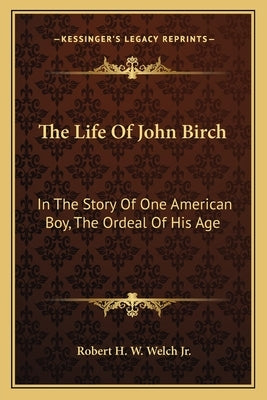 The Life of John Birch: In the Story of One American Boy, the Ordeal of His Age by Welch Jr, Robert H. W.