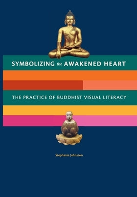 Symbolizing the Awakened Heart: The Practice of Buddhist Visual Literacy by Johnston, Stephanie