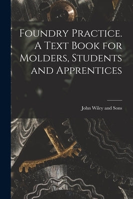 Foundry Practice. A Text Book for Molders, Students and Apprentices by John Wiley and Sons