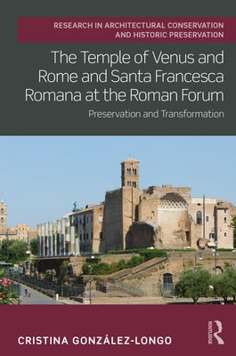 The Temple of Venus and Rome and Santa Francesca Romana at the Roman Forum: Preservation and Transformation by González-Longo, Cristina