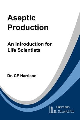 Aseptic Production: An Introduction for Life Scientists by Harrison, C. F.