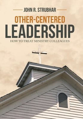 Other-Centered Leadership: How to Treat Ministry Colleagues by Strubhar, John R.