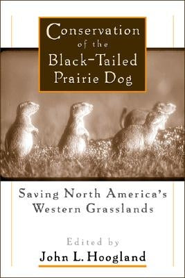 Conservation of the Black-Tailed Prairie Dog: Saving North America's Western Grasslands by Hoogland, John