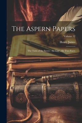 The Aspern Papers; the Turn of the Screw; the Liar; the Two Faces; Volume 12 by James, Henry