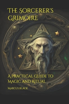 The Sorcerer's Grimoire: A Practical Guide to Magic and Ritual by Black, Marcus