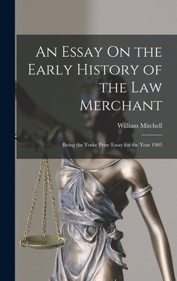 An Essay On the Early History of the Law Merchant: Being the Yorke Prize Essay for the Year 1903 by Mitchell, William