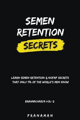 Semen Retention Secrets-Learn Semen Retention Secrets That Only 1% of The World's Men Know-Brahmacharya Vol-2 by Man, Prana
