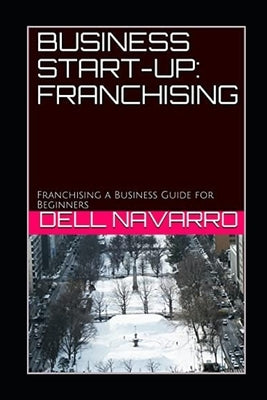 Business Start-Up: FRANCHISING: Franchising a Business Guide for Beginners by Navarro, Dell