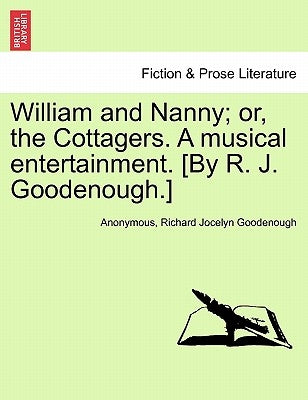 William and Nanny; Or, the Cottagers. a Musical Entertainment. [By R. J. Goodenough.] by Anonymous