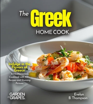 The Greek Home Cook: Indulge in the Flavors of Greece - A Mediterranean Cookbook with 100+ Recipes and Stunning Pictures by Thompson, Evelyn B.
