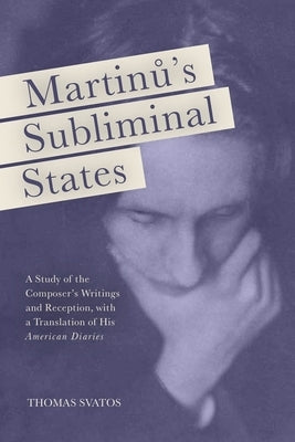Martinu's Subliminal States: A Study of the Composer's Writings and Reception, with a Translation of His American Diaries by Svatos, Thomas D.