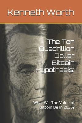 The Ten Quadrillion Dollar Bitcoin Hypothesis: What Will The Value of Bitcoin Be In 2035? by Worth, Kenneth David