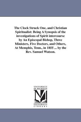 The Clock Struck One, and Christian Spiritualist: Being A Synopsis of the investigations of Spirit intercourse by An Episcopal Bishop, Three Ministers by Watson, Samuel