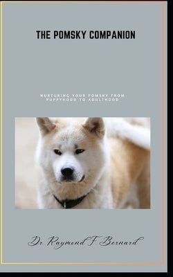 The Pomsky Companion: Nurturing Your Pomsky from Puppyhood to Adulthood by Bernard, Raymond F.