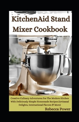 KitchenAid Stand Mixer Cookbook: Creative Culinary Adventures For The Modern Kitchen With Deliciously Simple Homemade Recipes (Artisanal Delights, Int by Power, Rebecca