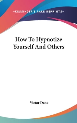 How To Hypnotize Yourself And Others by Dane, Victor