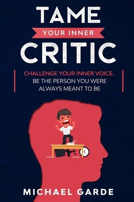 Tame Your Inner Critic: Challenge Your Inner Voice. Be The Person You Were Always Meant To Be. by Garde, Michael