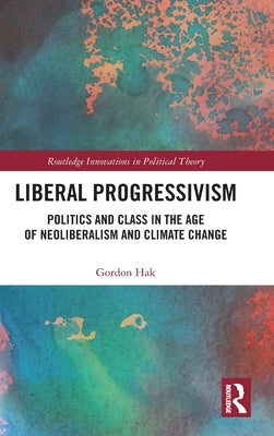 Liberal Progressivism: Politics and Class in the Age of Neoliberalism and Climate Change by Hak, Gordon