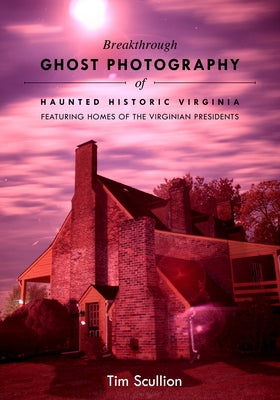 Breakthrough Ghost Photography of Haunted Historic Virginia: Featuring Homes of the Virginian Presidents by Scullion, Tim