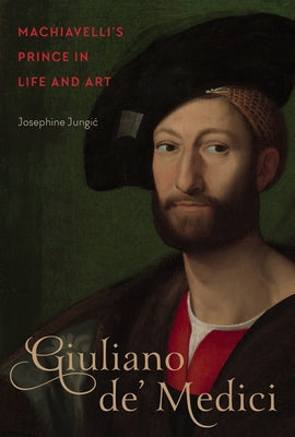 Giuliano De' Medici: Machiavelli's Prince in Life and Art by Jungic, Josephine