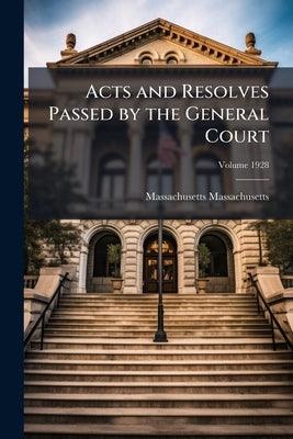 Acts and Resolves Passed by the General Court; Volume 1928 by Massachusetts, Massachusetts
