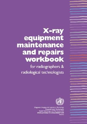X-Ray Equipment Maintenance and Repairs Workbook for Radiographers and Radiological Technologists [op] by Who Dept of Essential Health Technology