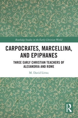 Carpocrates, Marcellina, and Epiphanes: Three Early Christian Teachers of Alexandria and Rome by Litwa, M. David