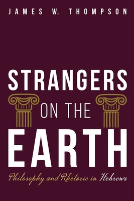 Strangers on the Earth: Philosophy and Rhetoric in Hebrews by Thompson, James W.