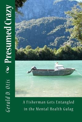 Presumed Crazy: A Fisherman Gets Entangled in the Mental Health Gulag by Otis, Gerald D.