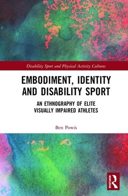 Embodiment, Identity and Disability Sport: An Ethnography of Elite Visually Impaired Athletes by Powis, Ben
