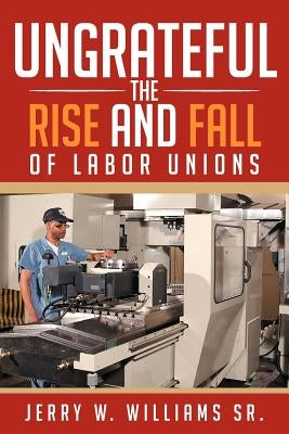 Ungrateful: The Rise and Fall of Labor Unions by Williams, Jerry W., Sr.