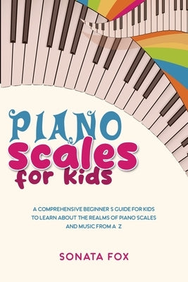 Piano Scales FOR KIDS: A Comprehensive Beginner's Guide for Kids to Learn about the Realms of Piano Scales and Music from A-Z by Fox, Sonata