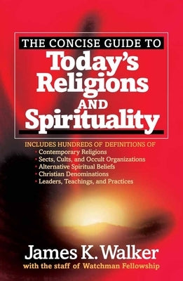 The Concise Guide to Today's Religions and Spirituality: Includes Hundreds of Definitions Of*sects, Cults, and Occult Organizations *Alternative Spiri by Walker, James K.