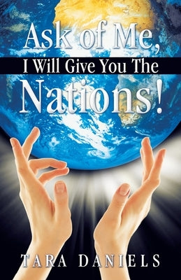 Ask of Me, I Will Give You the Nations! by Daniels, Tara