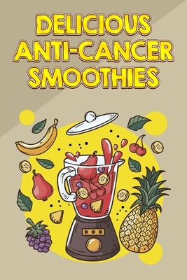 Delicious Anti-Cancer Smoothies: Fight Cancer and Help Prevent Recurrence with These Easy Smoothies by Publishing, As