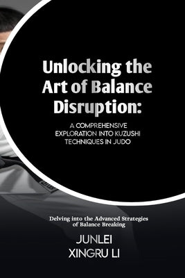 Unlocking the Art of Balance Disruption: A Comprehensive Exploration into Kuzushi Techniques in Judo: Delving into the Advanced Strategies of Balance by Xingru Li, Junlei