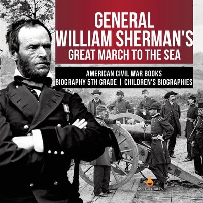 General William Sherman's Great March to the Sea American Civil War Books Biography 5th Grade Children's Biographies by Dissected Lives