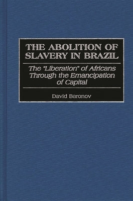 The Abolition of Slavery in Brazil: The Liberation of Africans Through the Emancipation of Capital by Baronov, David