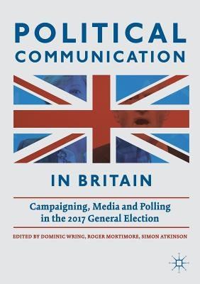 Political Communication in Britain: Campaigning, Media and Polling in the 2017 General Election by Wring, Dominic
