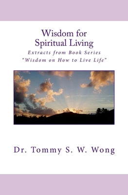 Wisdom for Spiritual Living: Extracts from Book Series "Wisdom on How to Live Life" by Wong, Tommy S. W.
