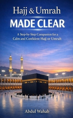 Hajj & Umrah Made Clear: A Step-by-Step Companion for a Calm and Confident Hajj or Umrah by Wahab, Abdul