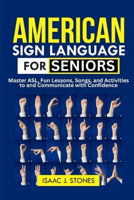 American Sign Language for Seniors: Master ASL Basics, Fun Lessons, Songs, and Activities to Communicate with Confidence by Stones, Isaac J.