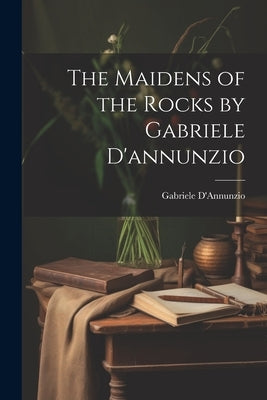 The Maidens of the Rocks by Gabriele D'annunzio by D'Annunzio, Gabriele
