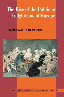 The Rise of the Public in Enlightenment Europe by Melton, James Van Horn