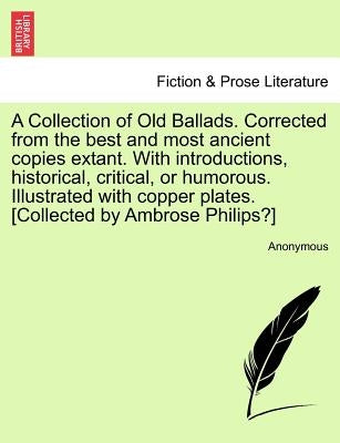 A Collection of Old Ballads. Corrected from the Best and Most Ancient Copies Extant. with Introductions, Historical, Critical, or Humorous. Illustrate by Anonymous