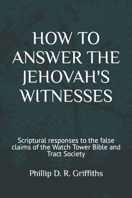 How to Answer the Jehovah's Witnesses: Tried and tested responses to the false claims of the Bible and Tract Society by Griffiths, Phillip D. R.